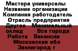 Мастера-универсалы › Название организации ­ Компания-работодатель › Отрасль предприятия ­ Другое › Минимальный оклад ­ 1 - Все города Работа » Вакансии   . Московская обл.,Звенигород г.